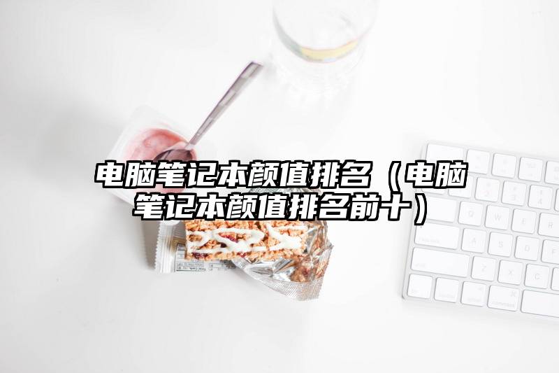 电脑笔记本颜值排名（电脑笔记本颜值排名前十）