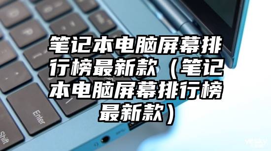 笔记本电脑屏幕排行榜最新款（笔记本电脑屏幕排行榜最新款）