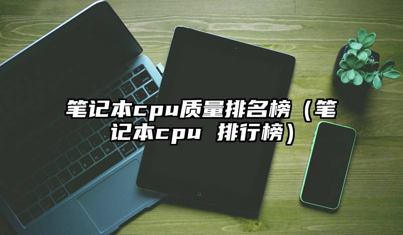 笔记本cpu质量排名榜（笔记本cpu 排行榜）
