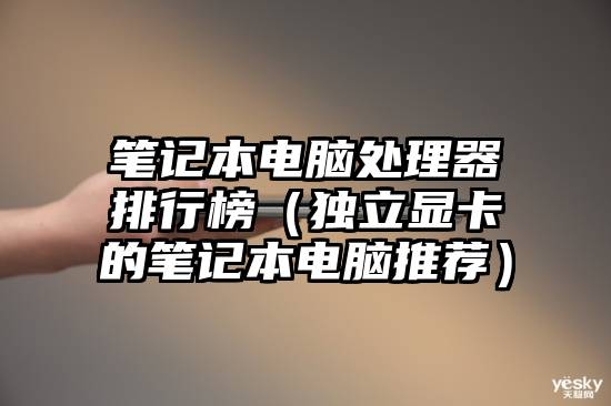笔记本电脑处理器排行榜（独立显卡的笔记本电脑推荐）