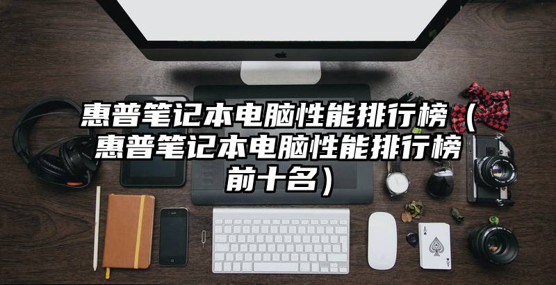 惠普笔记本电脑性能排行榜(惠普笔记本电脑性能排行榜前十名)