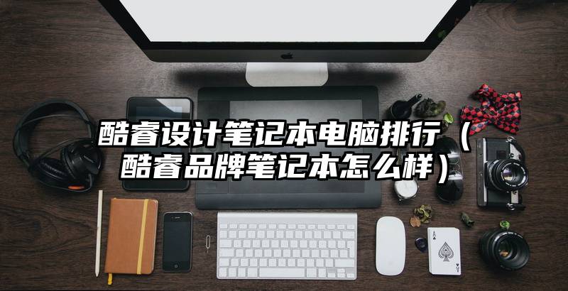 酷睿设计笔记本电脑排行(酷睿品牌笔记本怎么样)