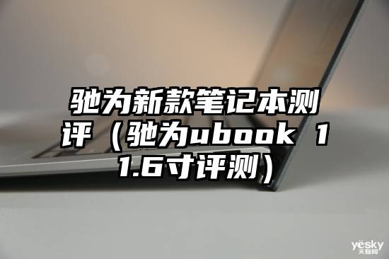 驰为新款笔记本测评（驰为ubook 11.6寸评测）