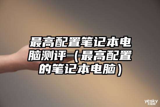 最高配置笔记本电脑测评（最高配置的笔记本电脑）