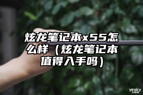 炫龙笔记本x55怎么样（炫龙笔记本值得入手吗）
