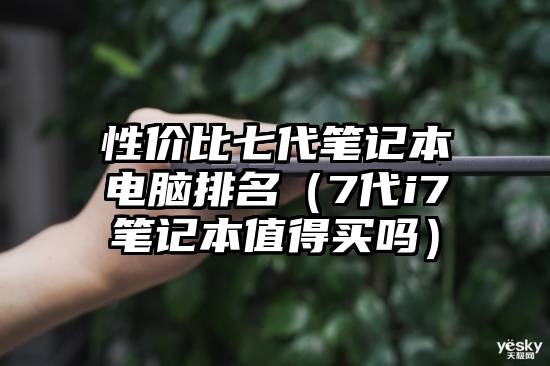 性价比七代笔记本电脑排名(7代i7笔记本值得买吗)