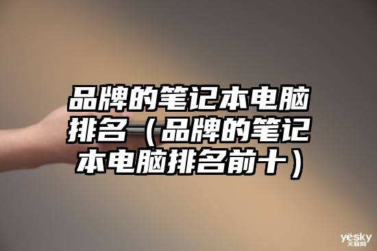 品牌的笔记本电脑排名（品牌的笔记本电脑排名前十）