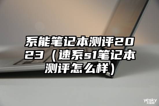 系能笔记本测评2023（速系s1笔记本测评怎么样）
