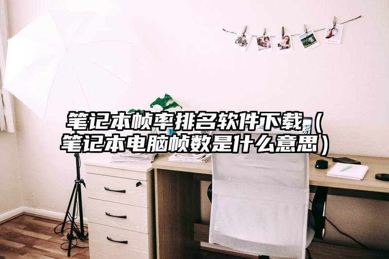 笔记本帧率排名软件下载(笔记本电脑帧数是什么意思)