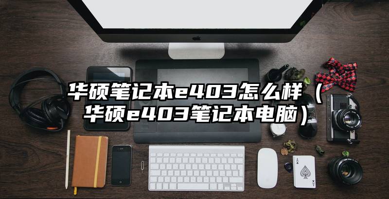 华硕笔记本e403怎么样(华硕e403笔记本电脑)