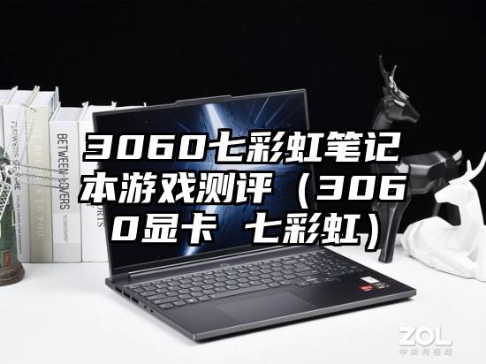 3060七彩虹笔记本游戏测评（3060显卡 七彩虹）