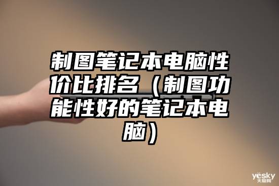 制图笔记本电脑性价比排名（制图功能性好的笔记本电脑）