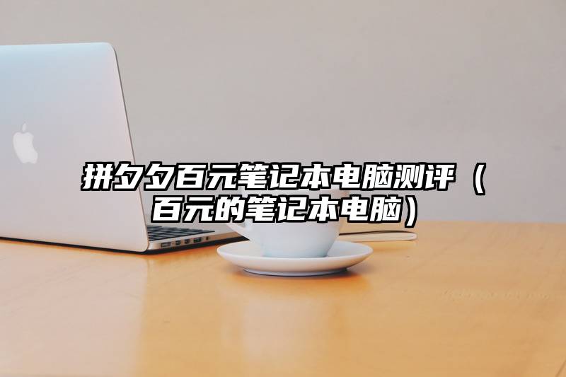 拼夕夕百元笔记本电脑测评（百元的笔记本电脑）