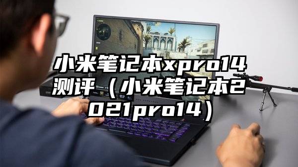 小米笔记本xpro14测评(小米笔记本2021pro14)