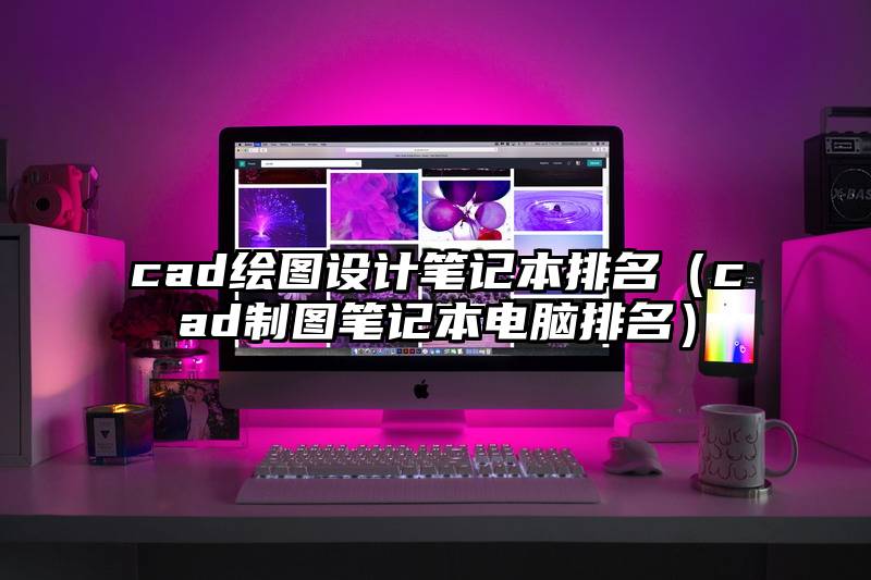cad绘图设计笔记本排名（cad制图笔记本电脑排名）