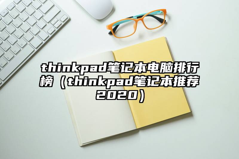 thinkpad笔记本电脑排行榜（thinkpad笔记本推荐2020）
