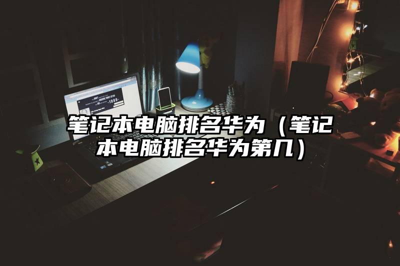 笔记本电脑排名华为(笔记本电脑排名华为第几)