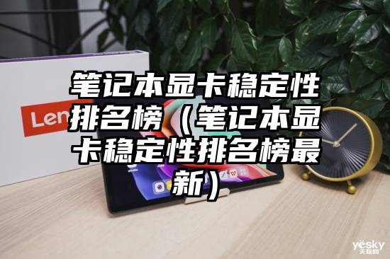 笔记本显卡稳定性排名榜（笔记本显卡稳定性排名榜最新）