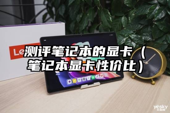 测评笔记本的显卡(笔记本显卡性价比)