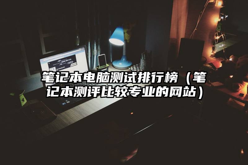 笔记本电脑测试排行榜（笔记本测评比较专业的网站）
