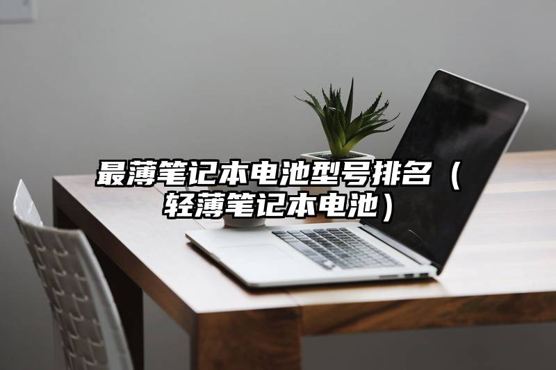 最薄笔记本电池型号排名（轻薄笔记本电池）