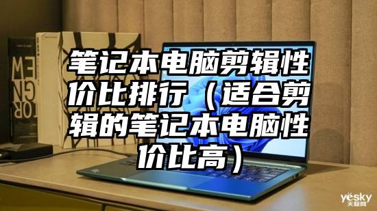 笔记本电脑剪辑性价比排行(适合剪辑的笔记本电脑性价比高)