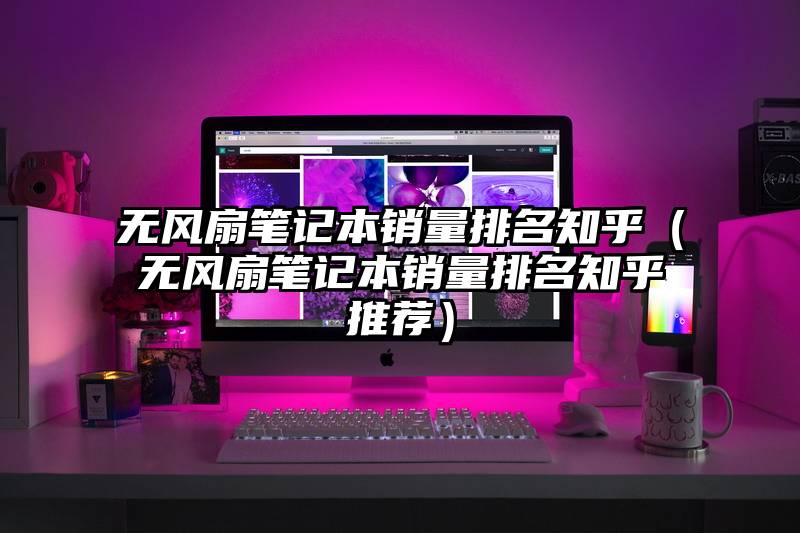 无风扇笔记本销量排名知乎(无风扇笔记本销量排名知乎推荐)