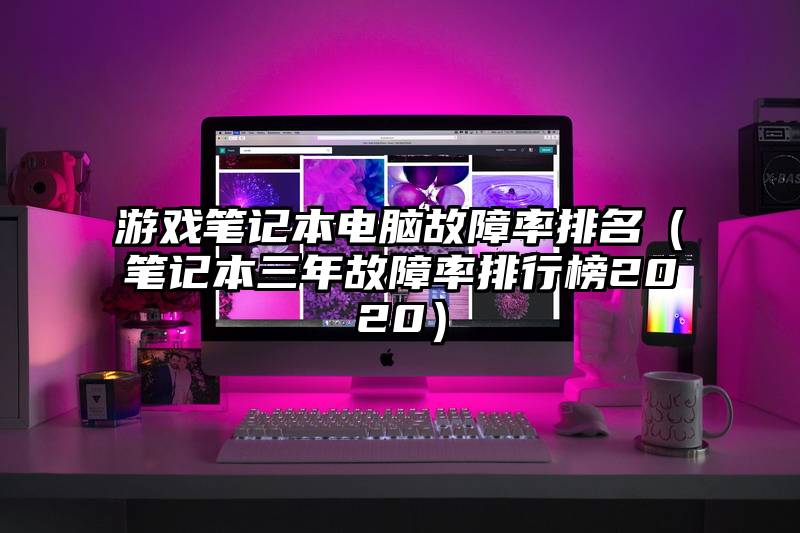 游戏笔记本电脑故障率排名（笔记本三年故障率排行榜2020）