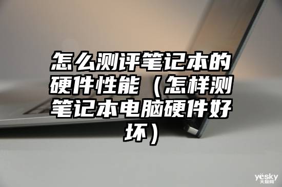 怎么测评笔记本的硬件性能(怎样测笔记本电脑硬件好坏)