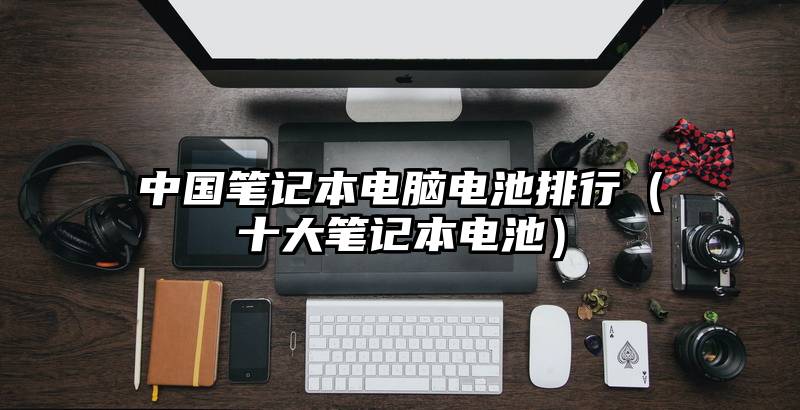中国笔记本电脑电池排行（十大笔记本电池）