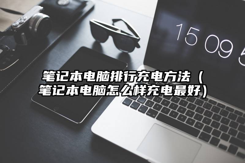 笔记本电脑排行充电方法（笔记本电脑怎么样充电最好）