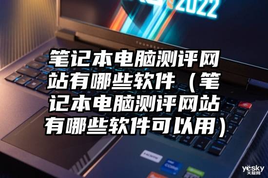 笔记本电脑测评网站有哪些软件（笔记本电脑测评网站有哪些软件可以用）
