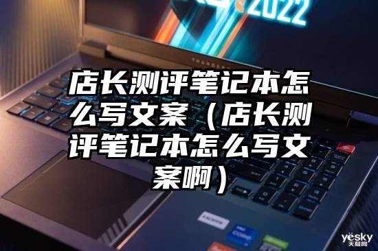 店长测评笔记本怎么写文案(店长测评笔记本怎么写文案啊)