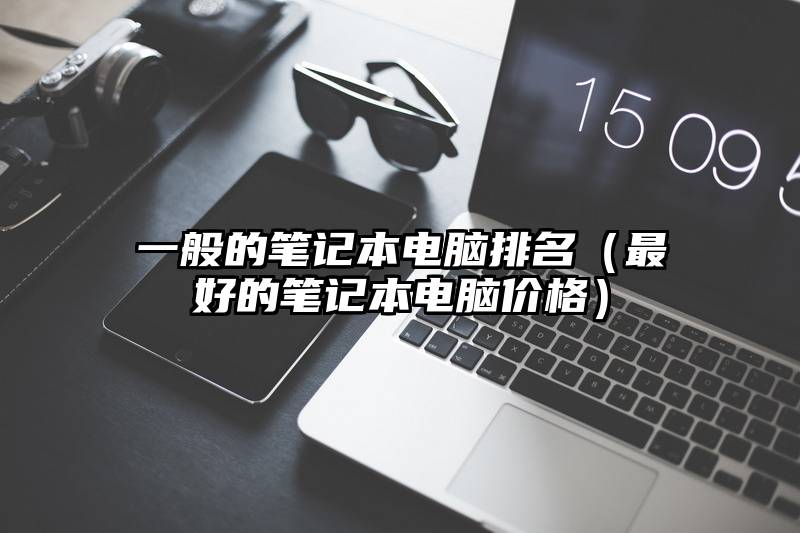 一般的笔记本电脑排名（最好的笔记本电脑价格）