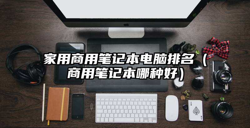 家用商用笔记本电脑排名（商用笔记本哪种好）