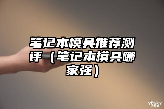 笔记本模具推荐测评（笔记本模具哪家强）