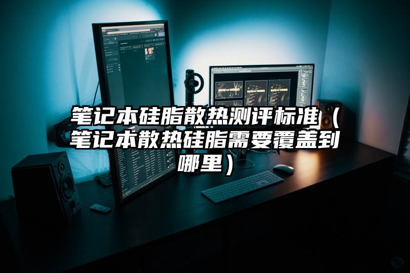 笔记本硅脂散热测评标准（笔记本散热硅脂需要覆盖到哪里）