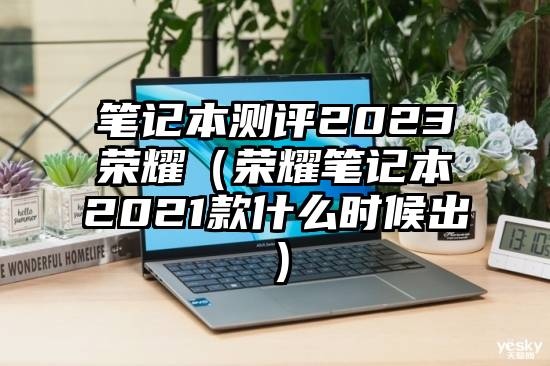 笔记本测评2023荣耀（荣耀笔记本2021款什么时候出）