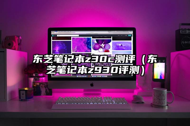 东芝笔记本z30c测评（东芝笔记本z930评测）