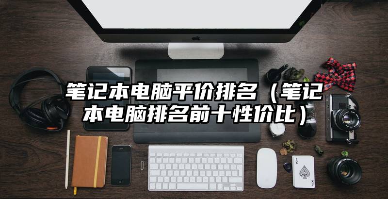 笔记本电脑平价排名（笔记本电脑排名前十性价比）