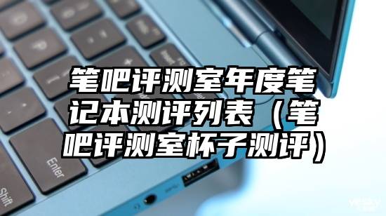 笔吧评测室年度笔记本测评列表(笔吧评测室杯子测评)
