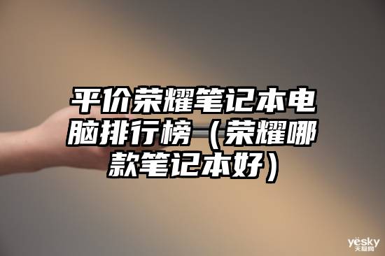 平价荣耀笔记本电脑排行榜（荣耀哪款笔记本好）