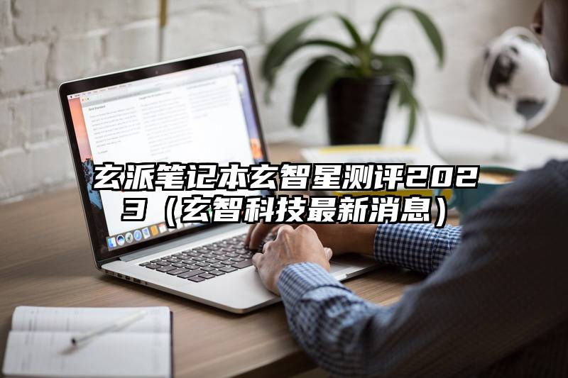 玄派笔记本玄智星测评2023(玄智科技最新消息)