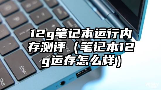 12g笔记本运行内存测评(笔记本12g运存怎么样)