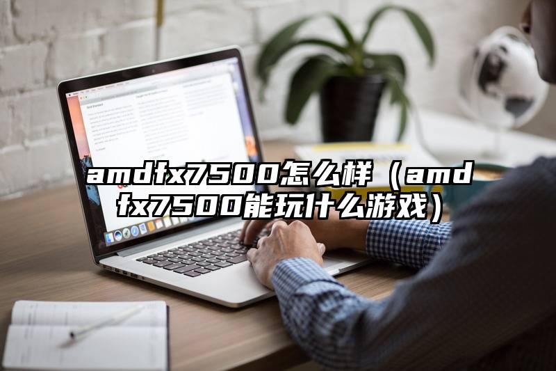 amdfx7500怎么样(amdfx7500能玩什么游戏)