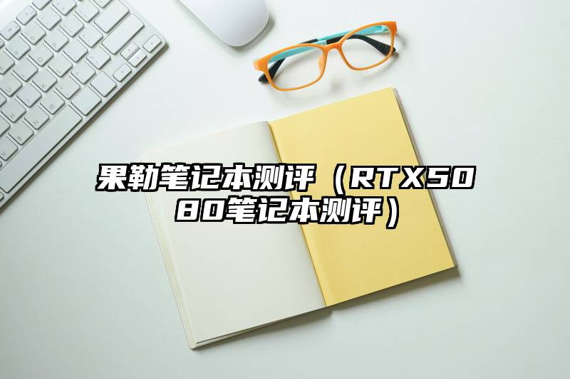 果勒笔记本测评（RTX5080笔记本测评）