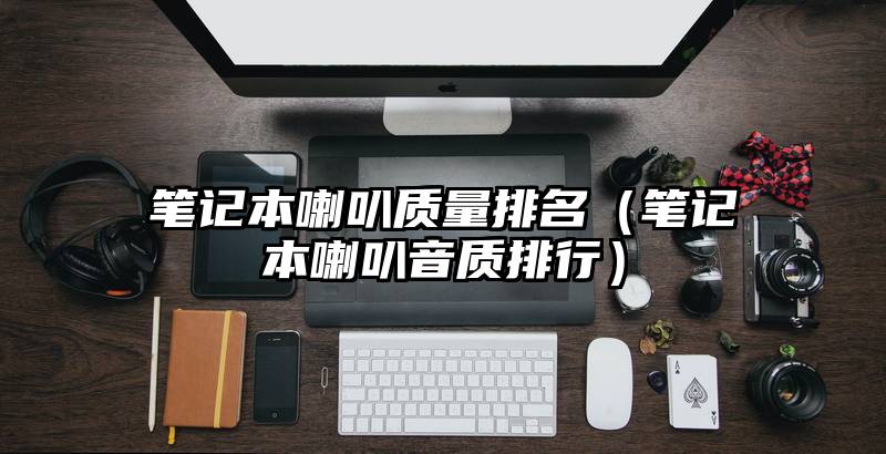 笔记本喇叭质量排名（笔记本喇叭音质排行）