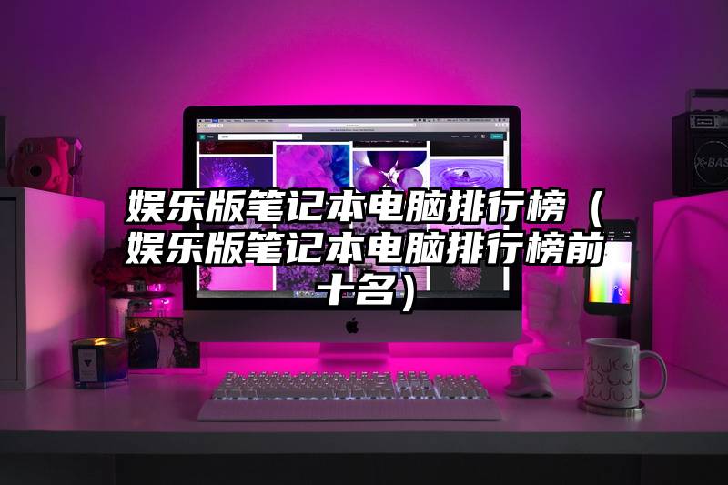 娱乐版笔记本电脑排行榜（娱乐版笔记本电脑排行榜前十名）