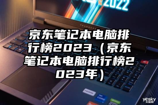 京东笔记本电脑排行榜2023(京东笔记本电脑排行榜2023年)