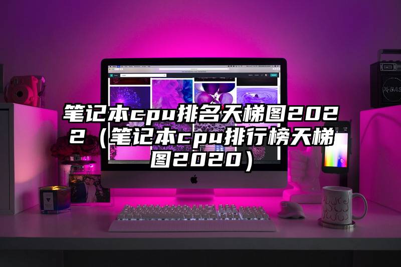 笔记本cpu排名天梯图2022（笔记本cpu排行榜天梯图2020）